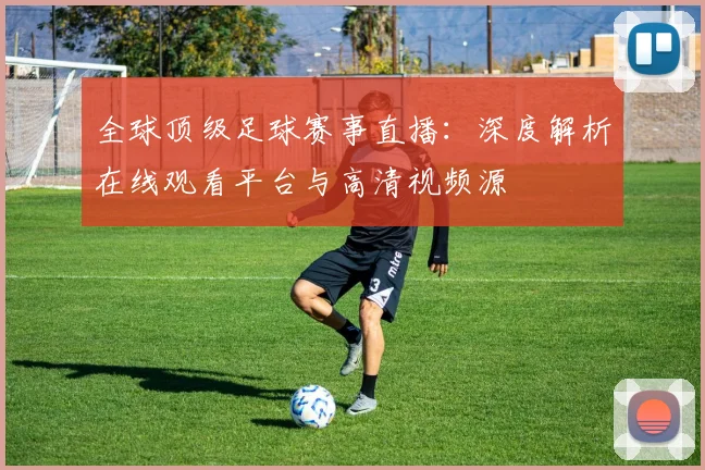 全球顶级足球赛事直播:深度解析在线观看平台与高清视频源