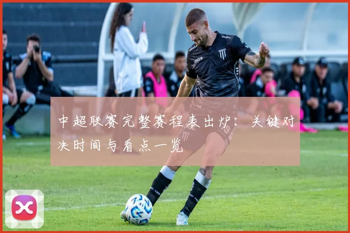 中超联赛完整赛程表出炉:关键对决时间与看点一览