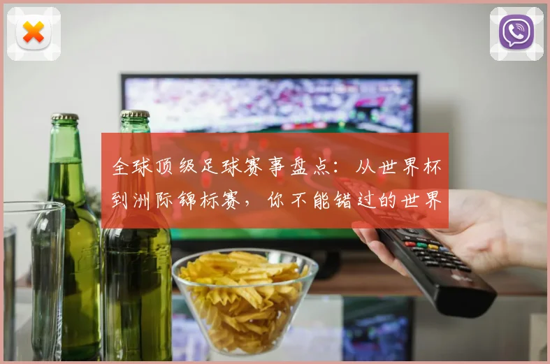 全球顶级足球赛事盘点:从世界杯到洲际锦标赛,你不能错过的世界性足球盛宴