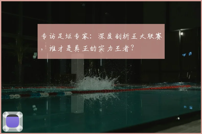 专访足坛专家:深度剖析五大联赛,谁才是真正的实力王者?