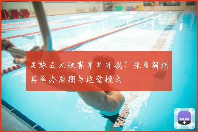 足球五大联赛年年开战?深度解析其举办周期与运营模式