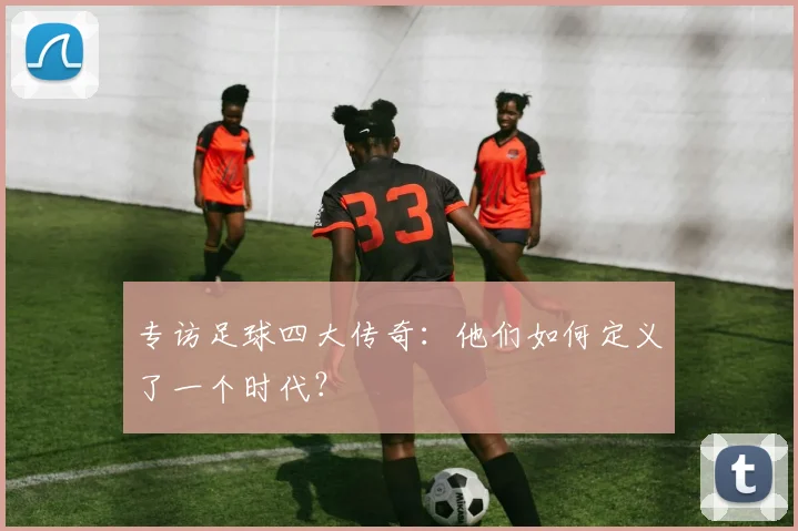 专访足球四大传奇:他们如何定义了一个时代?