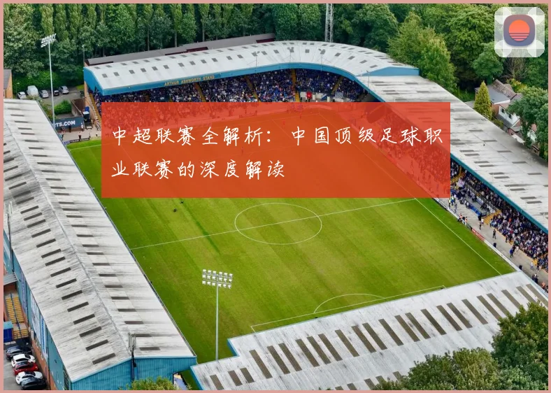 中超联赛全解析:中国顶级足球职业联赛的深度解读
