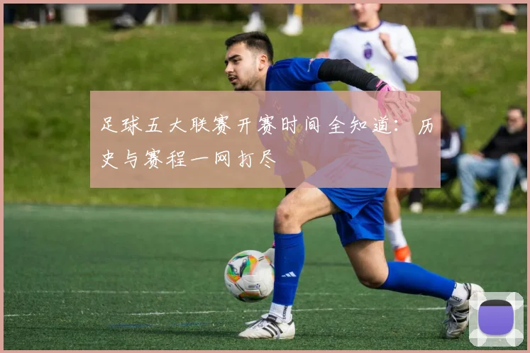 足球五大联赛开赛时间全知道：历史与赛程一网打尽