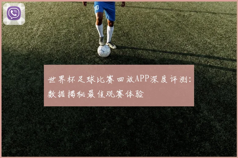 世界杯足球比赛回放APP深度评测:数据揭秘最佳观赛体验