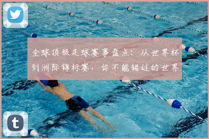 全球顶级足球赛事盘点:从世界杯到洲际锦标赛,你不能错过的世界性足球盛宴