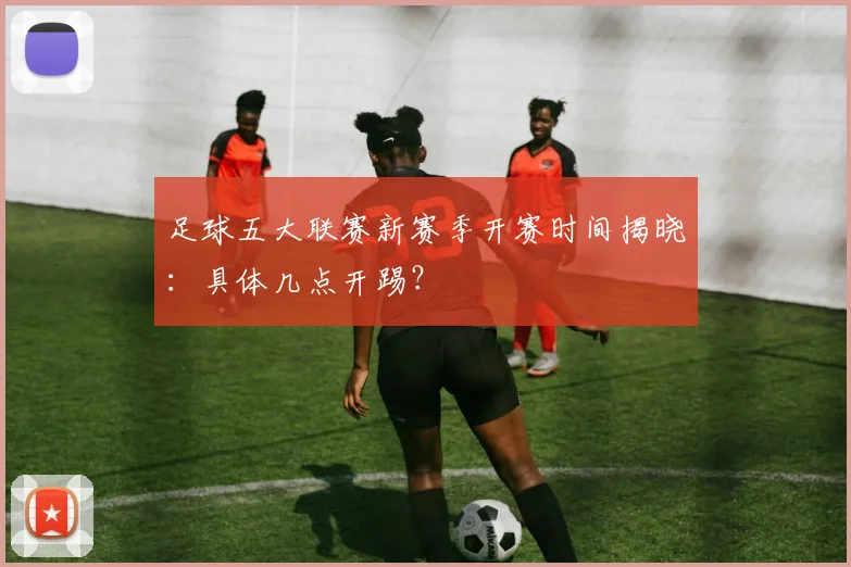 足球五大联赛新赛季开赛时间揭晓:具体几点开踢?