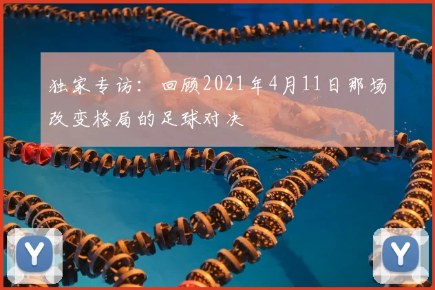 独家专访:回顾2021年4月11日那场改变格局的足球对决