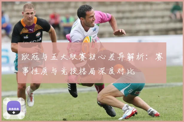 欧冠与五大联赛核心差异解析:赛事性质与竞技格局深度对比