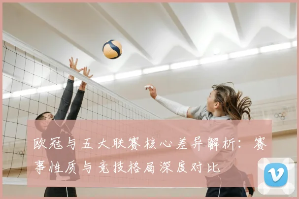 欧冠与五大联赛核心差异解析:赛事性质与竞技格局深度对比