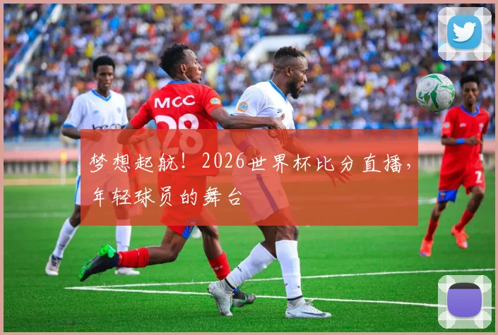 梦想起航！2026世界杯比分直播，年轻球员的舞台