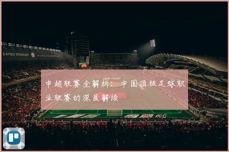 中超联赛全解析:中国顶级足球职业联赛的深度解读