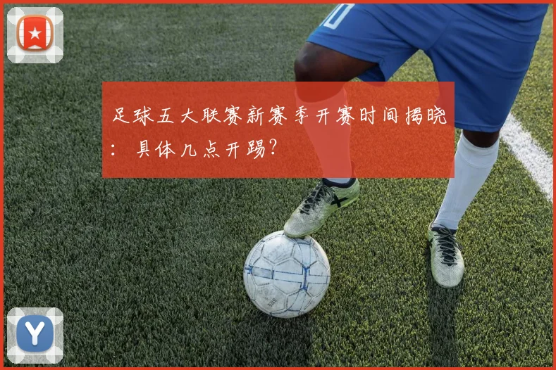 足球五大联赛新赛季开赛时间揭晓:具体几点开踢?