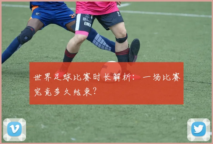 世界足球比赛时长解析：一场比赛究竟多久结束？