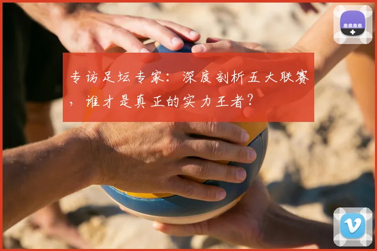 专访足坛专家:深度剖析五大联赛,谁才是真正的实力王者?