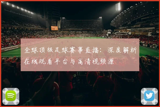 全球顶级足球赛事直播:深度解析在线观看平台与高清视频源